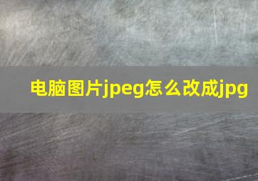 电脑图片jpeg怎么改成jpg