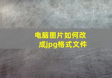 电脑图片如何改成jpg格式文件