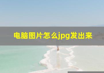 电脑图片怎么jpg发出来