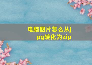 电脑图片怎么从jpg转化为zip