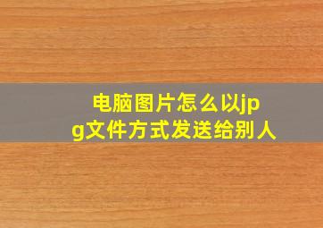 电脑图片怎么以jpg文件方式发送给别人