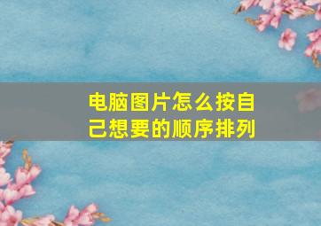 电脑图片怎么按自己想要的顺序排列