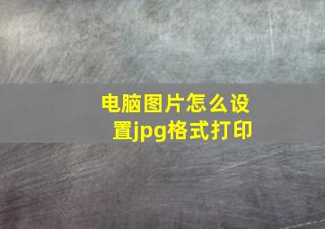 电脑图片怎么设置jpg格式打印