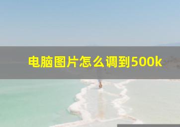 电脑图片怎么调到500k