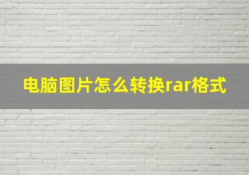 电脑图片怎么转换rar格式