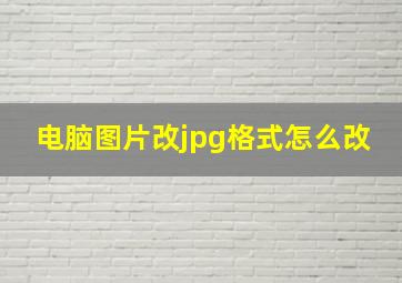 电脑图片改jpg格式怎么改