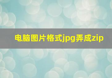 电脑图片格式jpg弄成zip