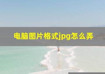 电脑图片格式jpg怎么弄