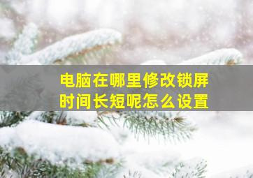 电脑在哪里修改锁屏时间长短呢怎么设置