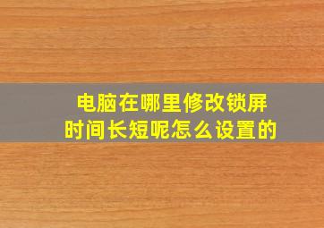 电脑在哪里修改锁屏时间长短呢怎么设置的