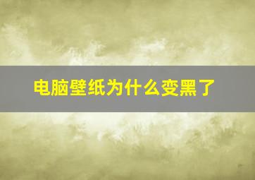 电脑壁纸为什么变黑了