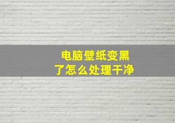 电脑壁纸变黑了怎么处理干净