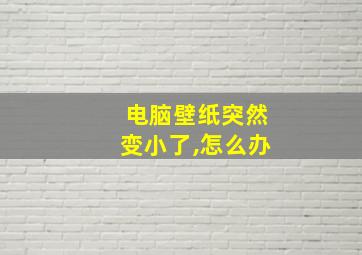 电脑壁纸突然变小了,怎么办