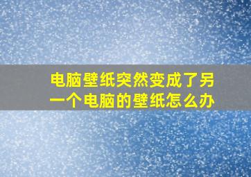 电脑壁纸突然变成了另一个电脑的壁纸怎么办