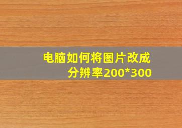 电脑如何将图片改成分辨率200*300