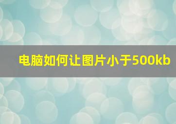 电脑如何让图片小于500kb