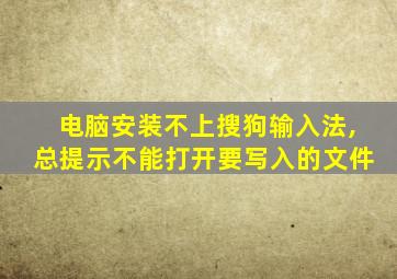 电脑安装不上搜狗输入法,总提示不能打开要写入的文件