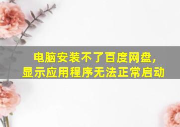 电脑安装不了百度网盘,显示应用程序无法正常启动