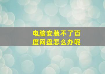 电脑安装不了百度网盘怎么办呢