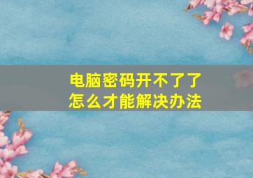 电脑密码开不了了怎么才能解决办法