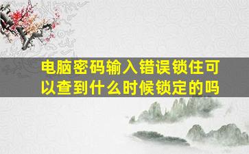 电脑密码输入错误锁住可以查到什么时候锁定的吗