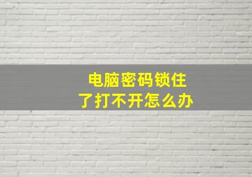 电脑密码锁住了打不开怎么办