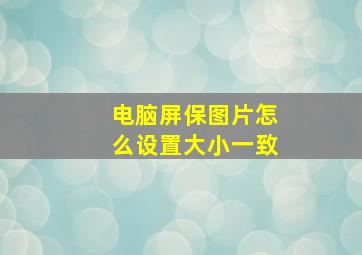 电脑屏保图片怎么设置大小一致