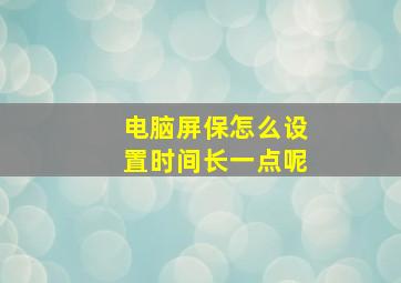 电脑屏保怎么设置时间长一点呢