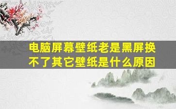 电脑屏幕壁纸老是黑屏换不了其它壁纸是什么原因