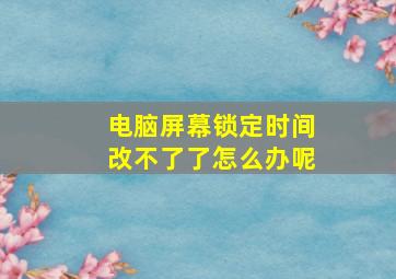 电脑屏幕锁定时间改不了了怎么办呢