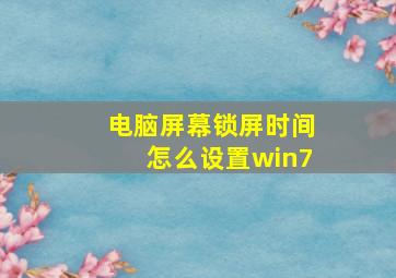 电脑屏幕锁屏时间怎么设置win7