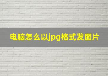 电脑怎么以jpg格式发图片