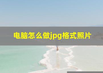 电脑怎么做jpg格式照片