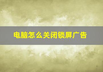 电脑怎么关闭锁屏广告