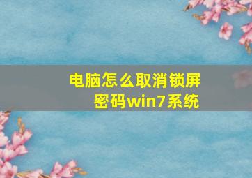 电脑怎么取消锁屏密码win7系统