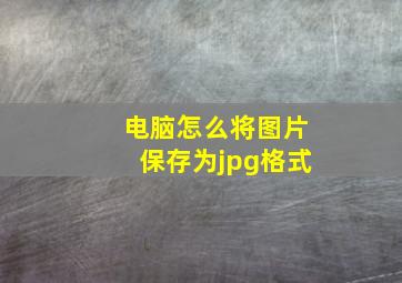 电脑怎么将图片保存为jpg格式