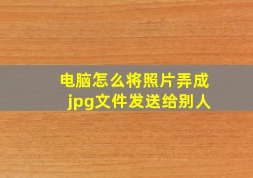 电脑怎么将照片弄成jpg文件发送给别人