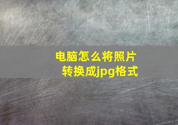 电脑怎么将照片转换成jpg格式