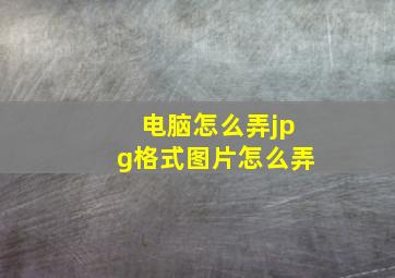 电脑怎么弄jpg格式图片怎么弄