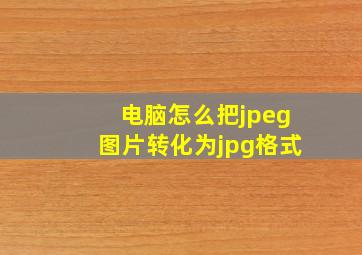 电脑怎么把jpeg图片转化为jpg格式