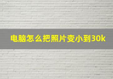 电脑怎么把照片变小到30k