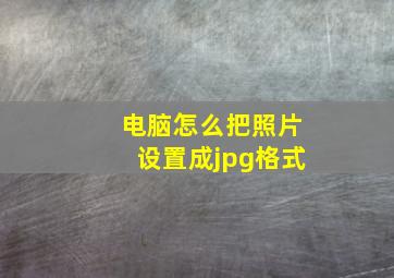 电脑怎么把照片设置成jpg格式