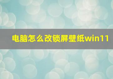 电脑怎么改锁屏壁纸win11