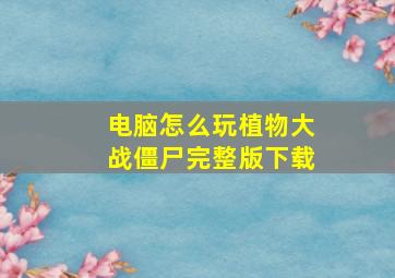 电脑怎么玩植物大战僵尸完整版下载