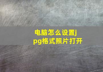 电脑怎么设置jpg格式照片打开