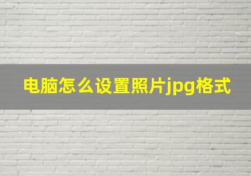 电脑怎么设置照片jpg格式