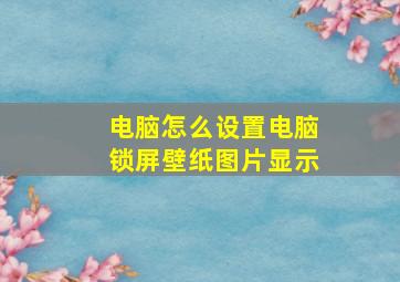 电脑怎么设置电脑锁屏壁纸图片显示