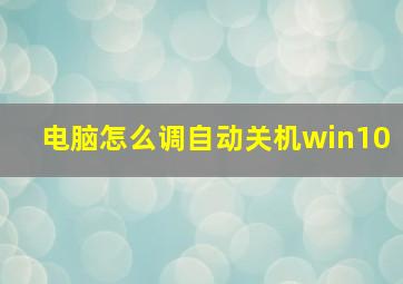 电脑怎么调自动关机win10