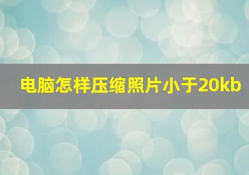 电脑怎样压缩照片小于20kb