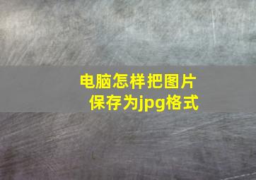 电脑怎样把图片保存为jpg格式